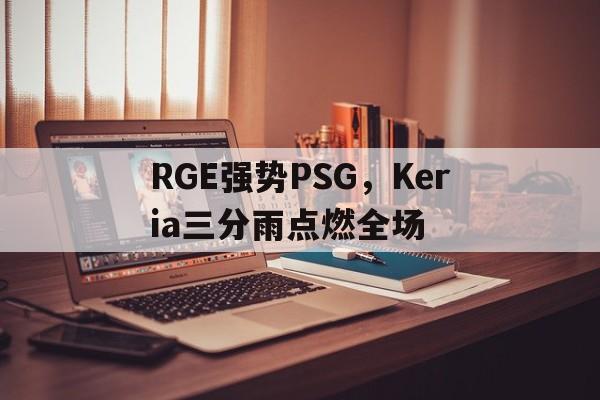 RGE强势PSG,Keria三分雨点燃全场 RGE强势PSG,Keria三分雨点燃全场